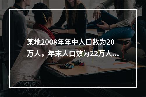 某地2008年年中人口数为20万人，年末人口数为22万人，出