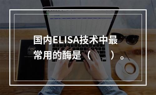 国内ELISA技术中最常用的酶是（　　）。