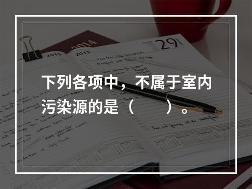 下列各项中，不属于室内污染源的是（　　）。