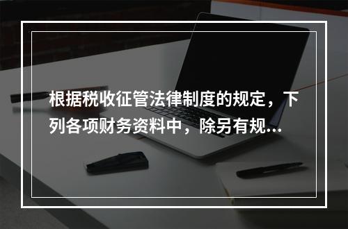 根据税收征管法律制度的规定，下列各项财务资料中，除另有规定外