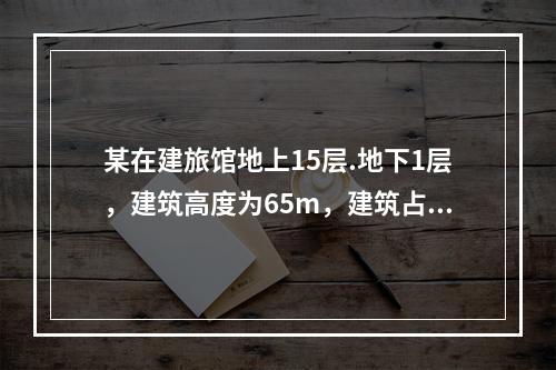 某在建旅馆地上15层.地下1层，建筑高度为65m，建筑占地面