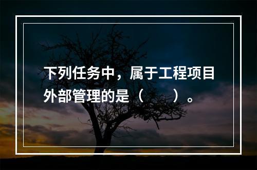 下列任务中，属于工程项目外部管理的是（　　）。