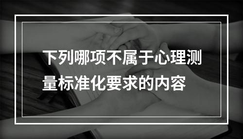 下列哪项不属于心理测量标准化要求的内容