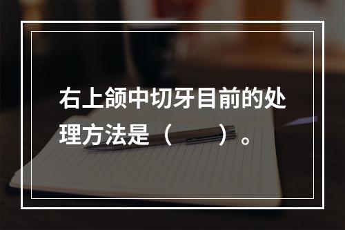 右上颌中切牙目前的处理方法是（　　）。