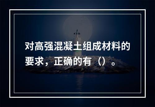 对高强混凝土组成材料的要求，正确的有（）。