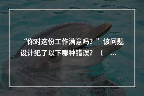 “你对这份工作满意吗？”该问题设计犯了以下哪种错误？（　　）