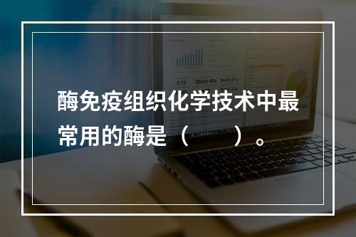 酶免疫组织化学技术中最常用的酶是（　　）。