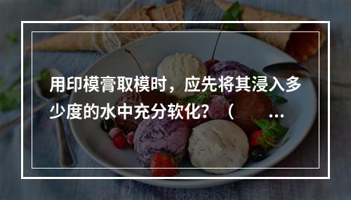 用印模膏取模时，应先将其浸入多少度的水中充分软化？（　　）