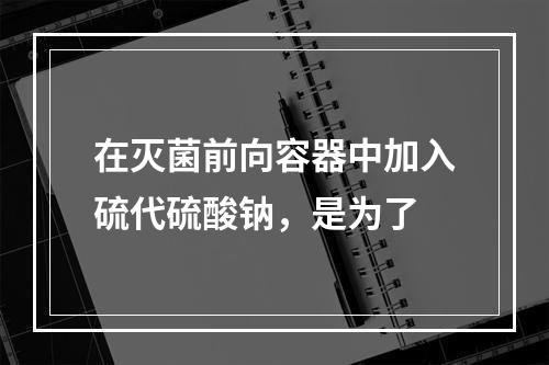 在灭菌前向容器中加入硫代硫酸钠，是为了