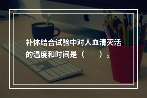 补体结合试验中对人血清灭活的温度和时间是（　　）。