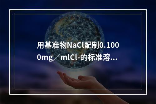 用基准物NaCl配制0.1000mg／mlCl-的标准溶液1