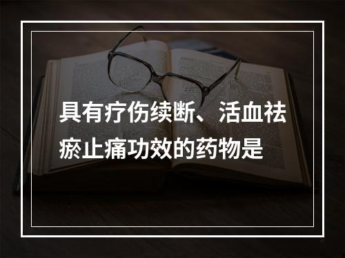 具有疗伤续断、活血祛瘀止痛功效的药物是