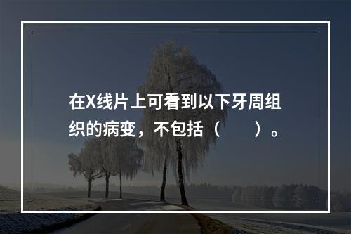 在X线片上可看到以下牙周组织的病变，不包括（　　）。