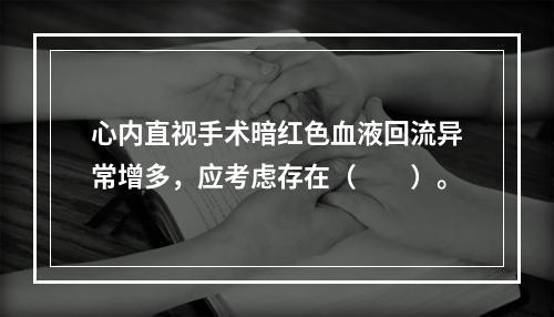 心内直视手术暗红色血液回流异常增多，应考虑存在（　　）。