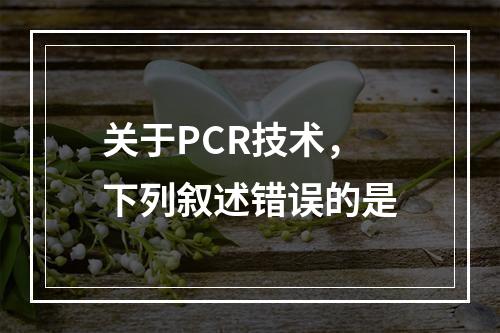 关于PCR技术，下列叙述错误的是