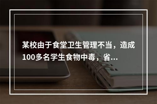 某校由于食堂卫生管理不当，造成100多名学生食物中毒，省政府