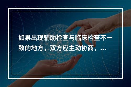 如果出现辅助检查与临床检查不一致的地方，双方应主动协商，遵循