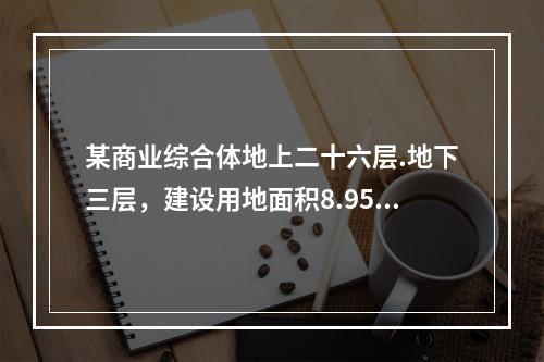 某商业综合体地上二十六层.地下三层，建设用地面积8.95×1