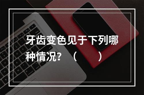 牙齿变色见于下列哪种情况？（　　）