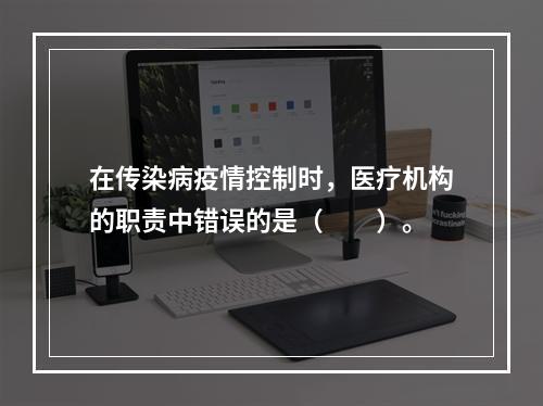 在传染病疫情控制时，医疗机构的职责中错误的是（　　）。