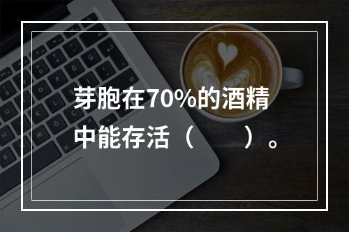 芽胞在70%的酒精中能存活（　　）。