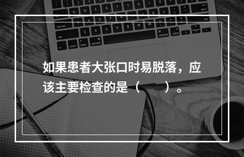 如果患者大张口时易脱落，应该主要检查的是（　　）。