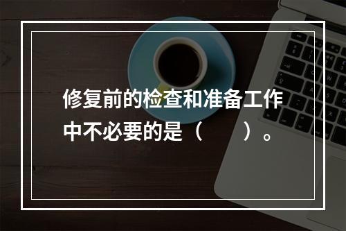 修复前的检查和准备工作中不必要的是（　　）。