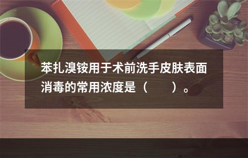 苯扎溴铵用于术前洗手皮肤表面消毒的常用浓度是（　　）。