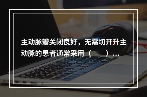 主动脉瓣关闭良好，无需切开升主动脉的患者通常采用（　　）。