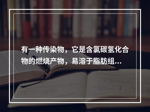 有一种传染物，它是含氯碳氢化合物的燃烧产物，易溶于脂肪组织，