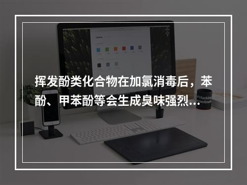 挥发酚类化合物在加氯消毒后，苯酚、甲苯酚等会生成臭味强烈的（