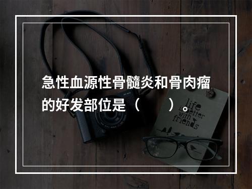 急性血源性骨髓炎和骨肉瘤的好发部位是（　　）。