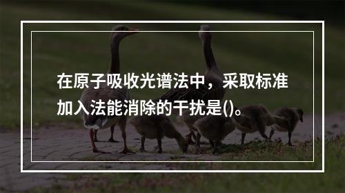 在原子吸收光谱法中，采取标准加入法能消除的干扰是()。