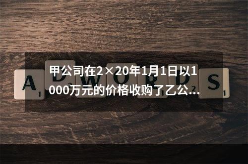 甲公司在2×20年1月1日以1000万元的价格收购了乙公司6