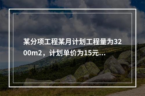 某分项工程某月计划工程量为3200m2，计划单价为15元/m