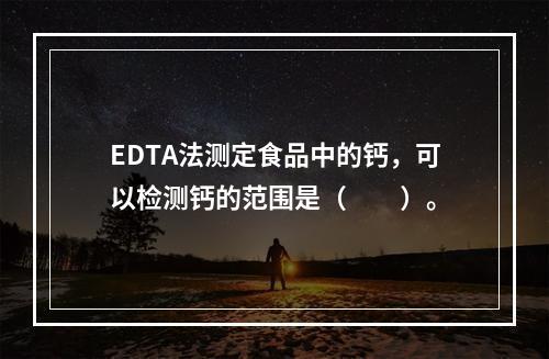 EDTA法测定食品中的钙，可以检测钙的范围是（　　）。