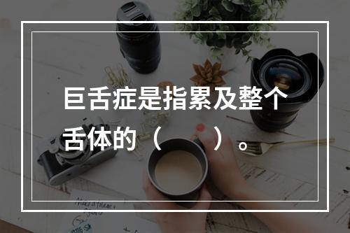 巨舌症是指累及整个舌体的（　　）。