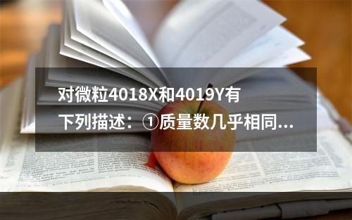 对微粒4018X和4019Y有下列描述：①质量数几乎相同；②