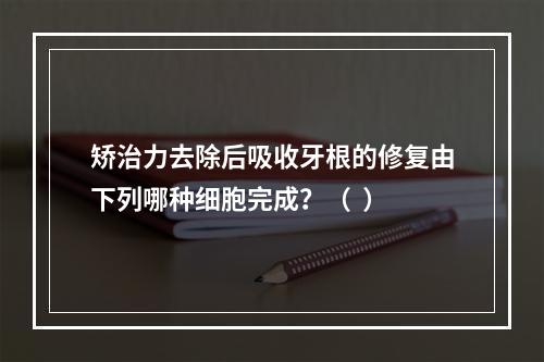 矫治力去除后吸收牙根的修复由下列哪种细胞完成？（  ）