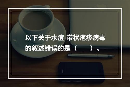 以下关于水痘-带状疱疹病毒的叙述错误的是（　　）。