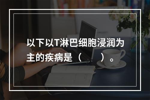 以下以T淋巴细胞浸润为主的疾病是（　　）。