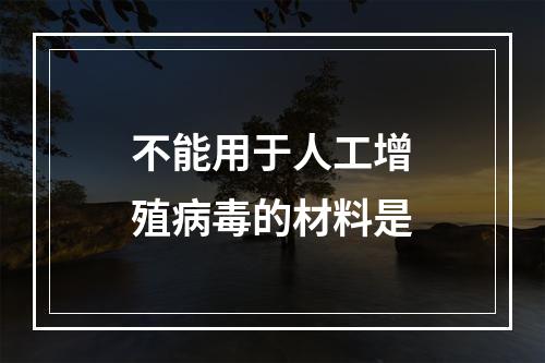 不能用于人工增殖病毒的材料是