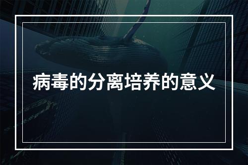 病毒的分离培养的意义