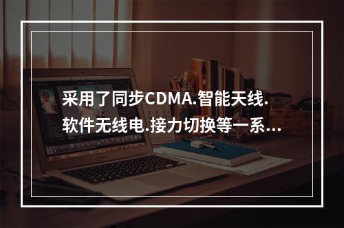 采用了同步CDMA.智能天线.软件无线电.接力切换等一系列高