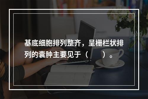 基底细胞排列整齐，呈栅栏状排列的囊肿主要见于（　　）。