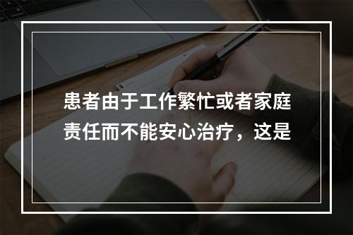 患者由于工作繁忙或者家庭责任而不能安心治疗，这是