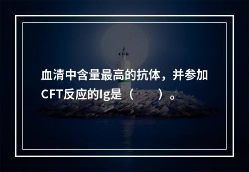 血清中含量最高的抗体，并参加CFT反应的Ig是（　　）。