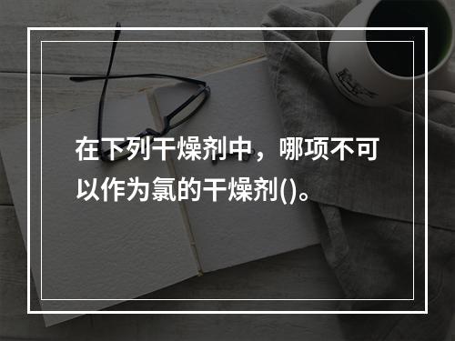 在下列干燥剂中，哪项不可以作为氯的干燥剂()。