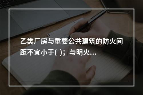 乙类厂房与重要公共建筑的防火间距不宜小于(  )；与明火或散