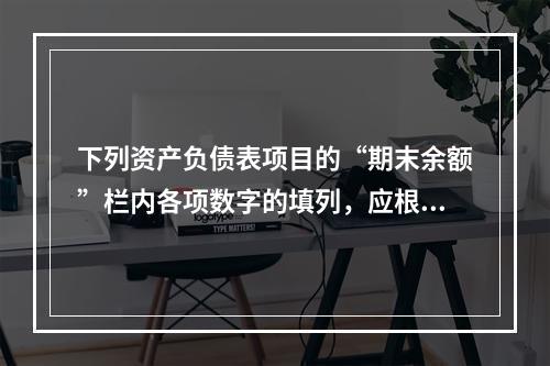 下列资产负债表项目的“期末余额”栏内各项数字的填列，应根据有